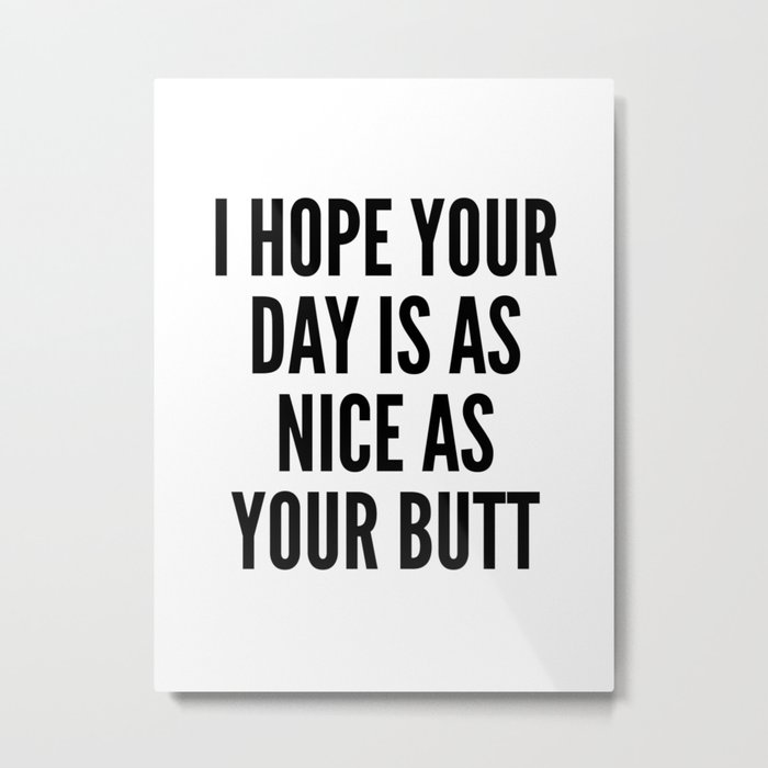 I HOPE YOUR DAY IS AS NICE AS YOUR BUTT Metal Print