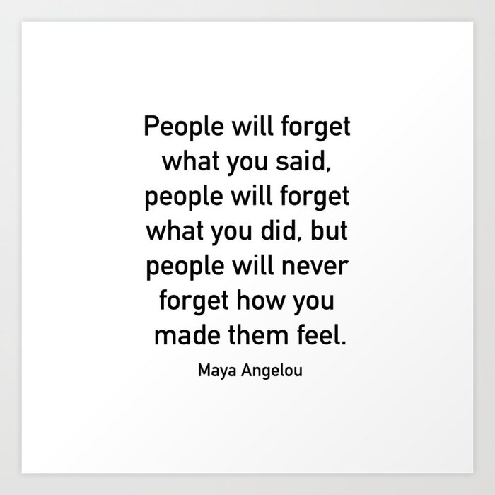 People will forget what you said, people will forget what you did, but people will never forget how Art Print