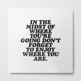 IN THE MIDST OF WHERE YOU’RE GOING DON’T FORGET TO ENJOY WHERE YOU ARE motivational typography Metal Print | Selfcare, Inspiration, Typography, Optimistic, Saying, Inspirational, Pop, Motivational, Quote, Type 