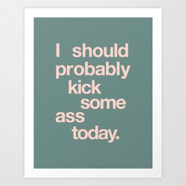 I Should Probably Kick Some Ass Today Art Print