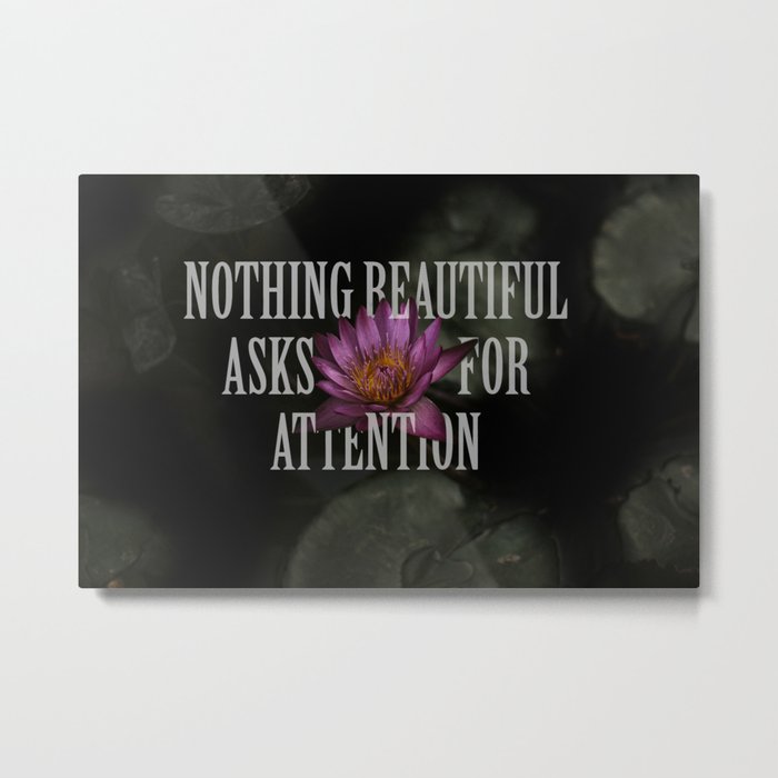 nothing beautiful asks for attention Metal Print