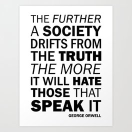 The further a society drifts from the truth, the more it will hate those who speak it. George Orwell Art Print