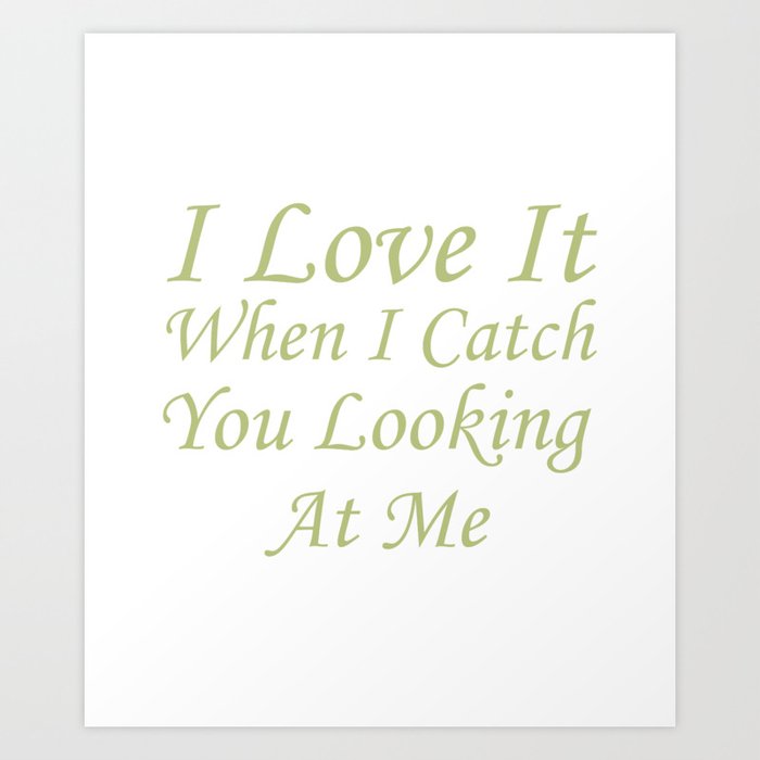 I Love It When I Catch You Looking At Me Art Print