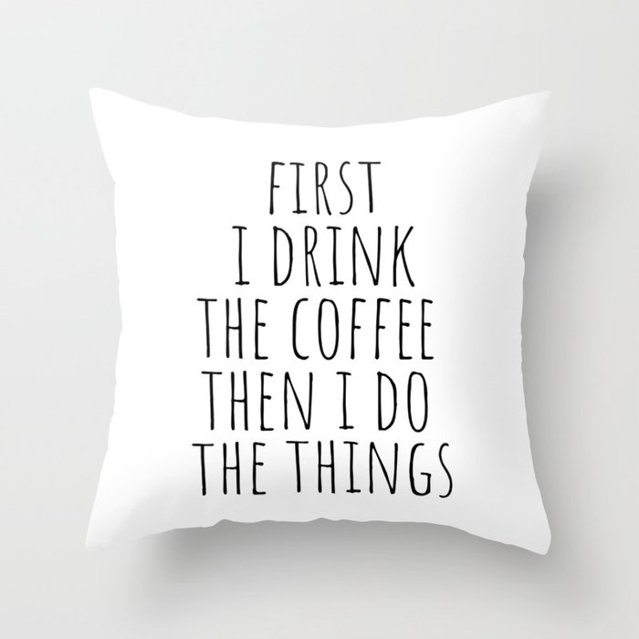 First I Drink The Coffee Then I Do The Things Throw Pillow