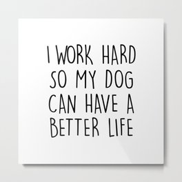 I WORK HARD SO MY DOG CAN HAVE A BETTER LIFE Metal Print