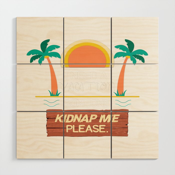 I Need A Vacation Someone Kidnap Me Please Wood Wall Art