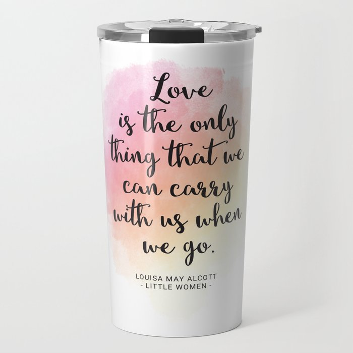 Love is the only thing that we can carry with us when we go. Louisa May Alcott, Little Women Travel Mug