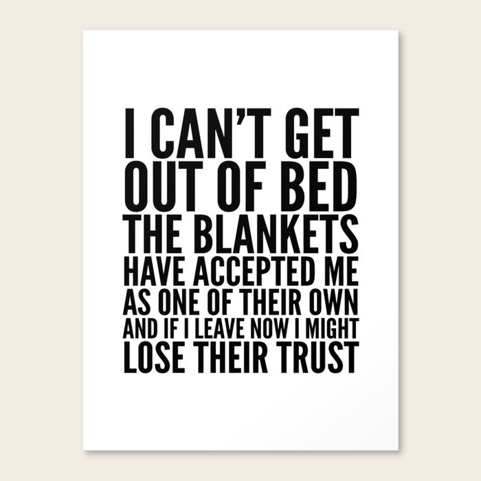 I CAN'T GET OUT OF BED THE BLANKETS HAVE ACCEPTED ME AS ONE OF THEIR