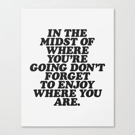 IN THE MIDST OF WHERE YOU’RE GOING DON’T FORGET TO ENJOY WHERE YOU ARE motivational typography Canvas Print