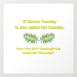  If Shrove Tuesday is also called Fat Tuesday, then why isn't Thanksgiving called Fat Thursday with yellow lettering Art Print