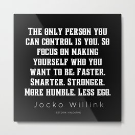 9 |  Jocko Willink Quotes | 210627| The only person you can control is you. So focus on making yourself who you want to be: Faster. Smarter. Stronger. More humble. Less ego. Metal Print | Geartness, Grind, Graphicdesign, Leadership, Equals, Change, World, Freedom, Successful, Jockowillink 