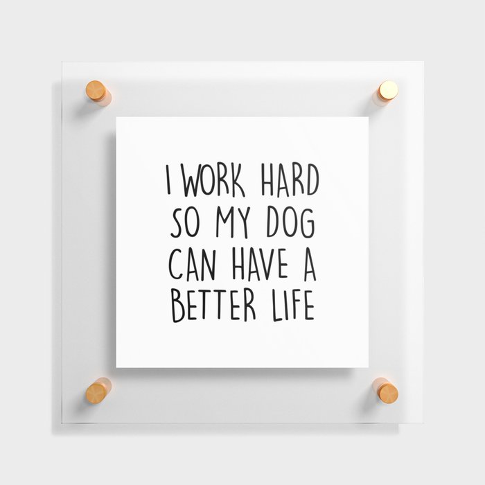 I WORK HARD SO MY DOG CAN HAVE A BETTER LIFE Floating Acrylic Print