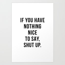 If you have nothing nice to say, shut up Art Print | Quote, Quotes, Black And White, Funny, Shutup, Ifyouhave, Minimal, Silly, Typography, Nothingnicetosay 