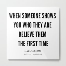 Maya Angelou Quote When Someone Shows Who They Are, Believe Them The First Time Metal Print | Magic, Angelou, Whotheyare, Quotes, Feminist, Design, Mayaangelou, Graphicdesign, Maya, Firsttime 