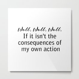 well, well, well, if it isn't the consequences of my own actions Metal Print