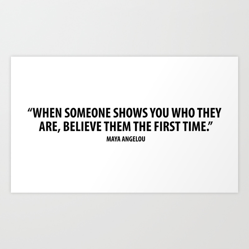 When Someone Shows You Who They Are Believe Them The First Time Maya Angelou Art Print By Everyday Inspiration Society6