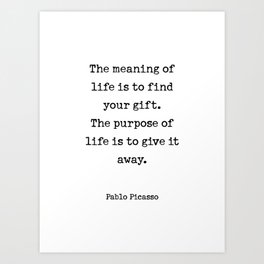 The meaning of  life is to find  your gift.  The purpose of  life is to give it  away.  Pablo Picasso Art Print