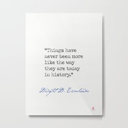 Dwight D. Eisenhower "Things have never been more like the way they are today in history." Metal Print | Typewriter, Inspirational, Poet, Minimal, Motivational, Quote, Essayist, American, Proverbs, Philosopher 