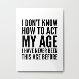 I DON'T KNOW HOW TO ACT MY AGE I HAVE NEVER BEEN THIS AGE BEFORE Metal Print