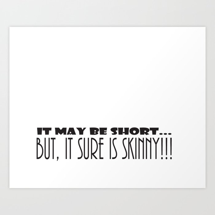 It May Be SHORT...But, It Sure Is SKINNY!!! Art Print