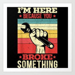 Im Here Because You Broke Something Funny Mechanic Art Print | Idea, Joke, It, Tech, Sarcastic, Boysgirlstoddler, Text, Mechanic, Lover, Aircraftmechanic 