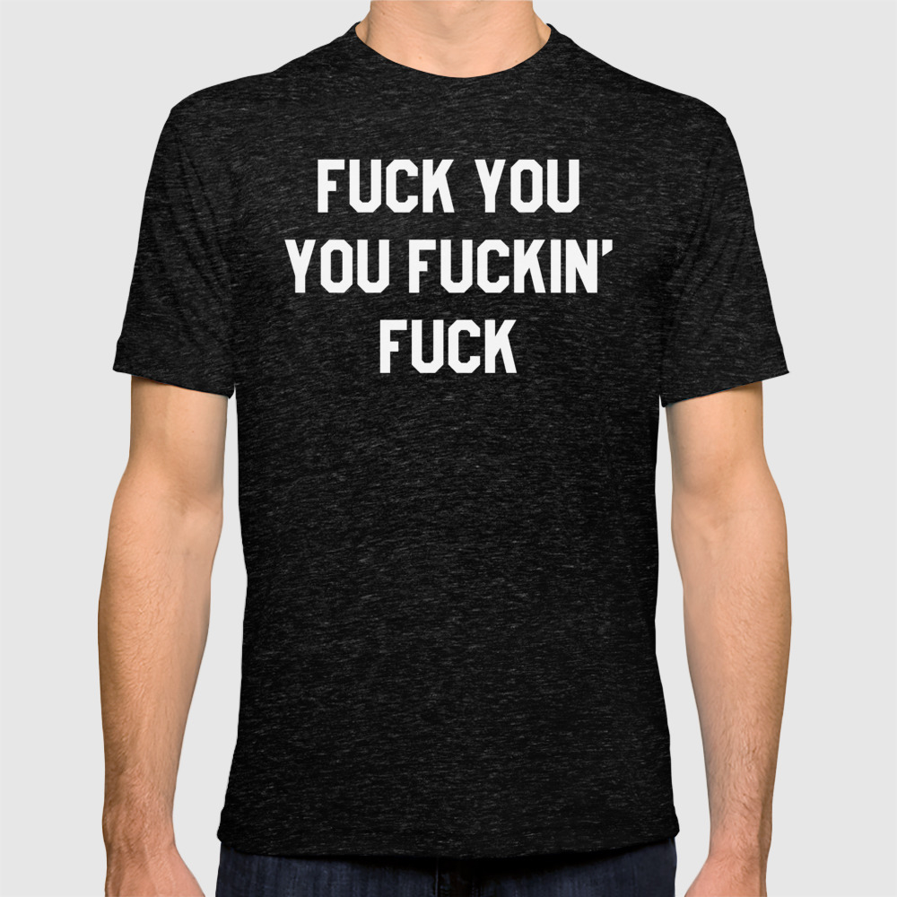 FUCK YOU, YOU FUCKIN&#39; FUCK T-shirt by creativeangel | Society6