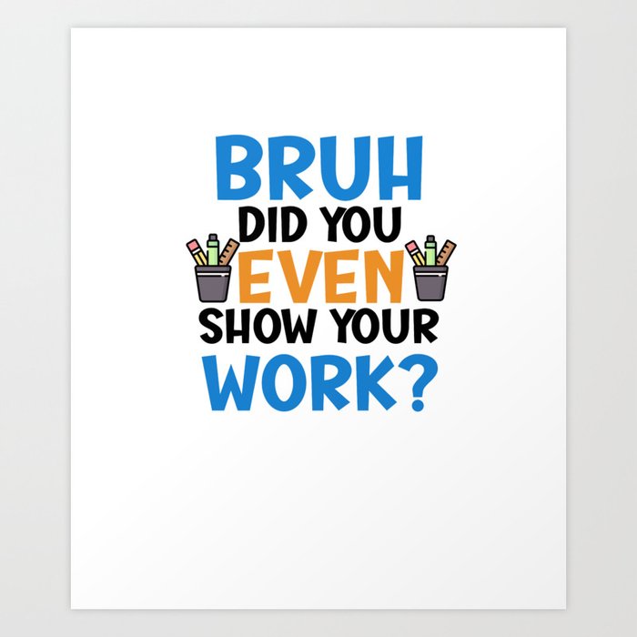 bruh did you even show your work? funny teacher quote Art Print