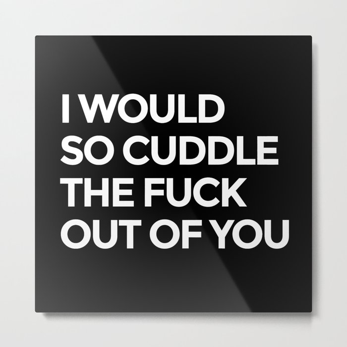 I WOULD SO CUDDLE THE FUCK OUT OF YOU (Black & White) Metal Print