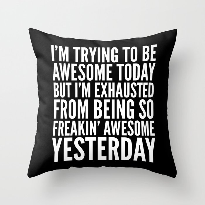 I'M TRYING TO BE AWESOME TODAY, BUT I'M EXHAUSTED FROM BEING SO FREAKIN' AWESOME YESTERDAY (B&W) Throw Pillow