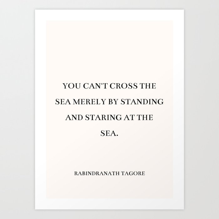 Rabindranath Tagore - You can't cross the sea merely by standing and staring at the sea. Art Print