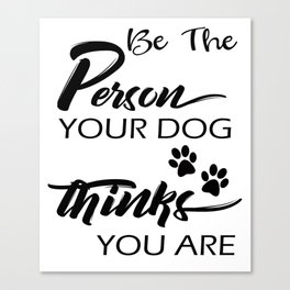 Be The Person Your Dog Thinks You Are Canvas Print