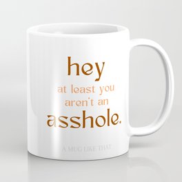 Hey at least you aren't an asshole. Mug
