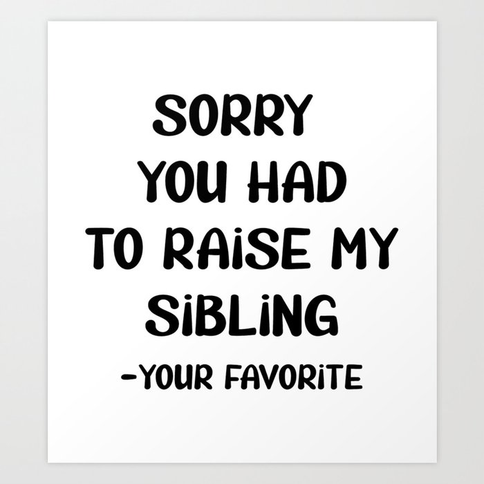 Sorry You Had To Raise My Sibling - Your Favorite Art Print