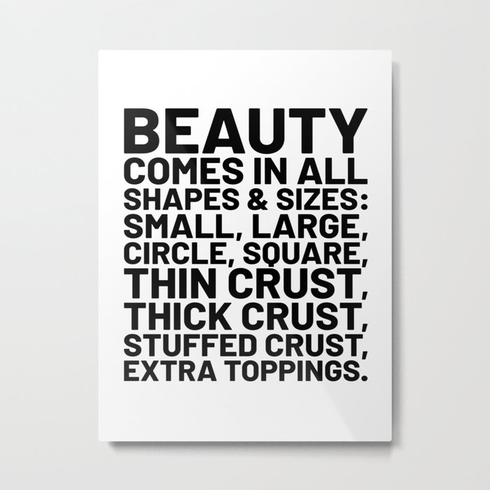 Beauty Comes in All Shapes and Sizes Pizza Metal Print
