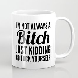 I'M NOT ALWAYS A BITCH JUST KIDDING GO FUCK YOURSELF Coffee Mug