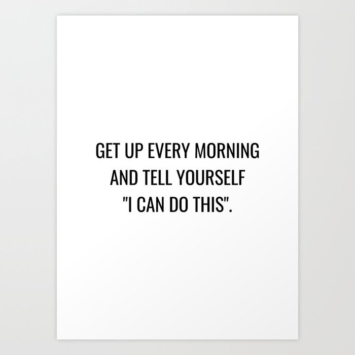 Get up every morning and tell yourself I can do this Art Print