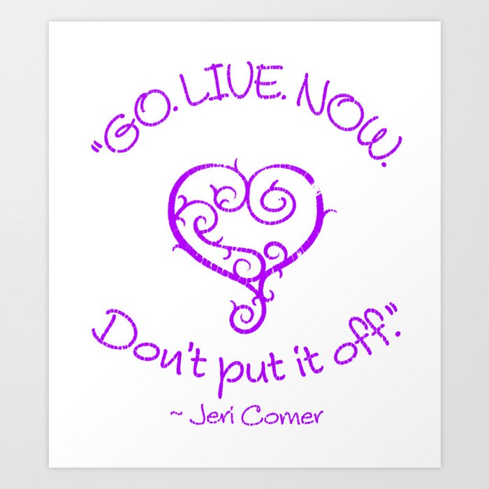 "GO. LIVE. NOW.  Don't put it off." ~ Jeri Comer Art Print