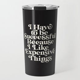I Have to Be Successful Because I Like Expensive Things Travel Mug