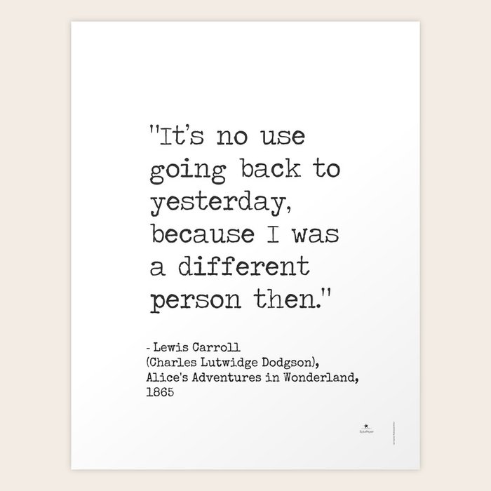 It S No Use Going Back To Yesterday Because I Was A Different Person Then Lewis Carroll Art Print By Epic Paper Society6
