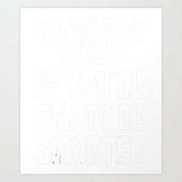I'll Try To Be Nicer If You Try To Be Smarter Art Print | Dumb, Are, Not, Smarter, Nicer, When, Ill, Nice, Would, They 