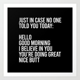 Just in case no one told you today hello good morning you're doing great I believe in you Art Print