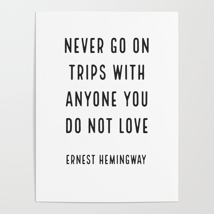 'Never go on trips with anyone you do not love.' Ernest Hemingway Poster