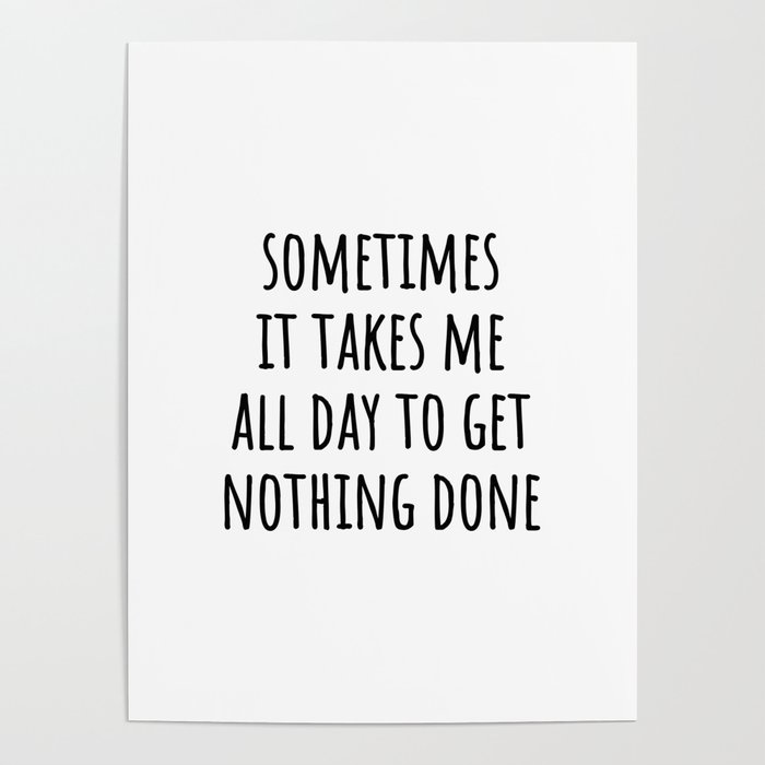 Sometimes it takes me all day to get nothing done Poster