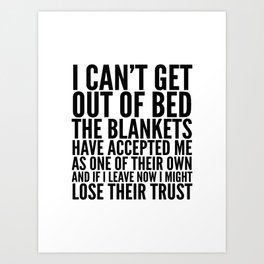 I CAN'T GET OUT OF BED THE BLANKETS HAVE ACCEPTED ME AS ONE OF THEIR OWN Art Print