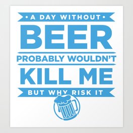 A Day Without Beer Probably Wouldnt Kill Me But Why Risk It Art Print | Sarcastic, Alcohol, Cool, Drinking, Awesome, Funny, Gift, Sarcasm, Beer, Graphicdesign 