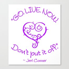 "GO. LIVE. NOW.  Don't put it off." ~ Jeri Comer Canvas Print