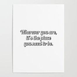 Wherever you are, it’s the place you need to be - wisdom quotes Poster