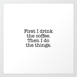 First I drink the coffee. Then I do the things Art Print