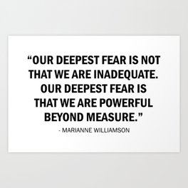 Our deepest fear is not that we are inadequate but that we are powerful beyond measure. Art Print