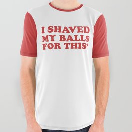 I Shaved My Balls For This, Funny Humor Offensive Quote All Over Graphic Tee